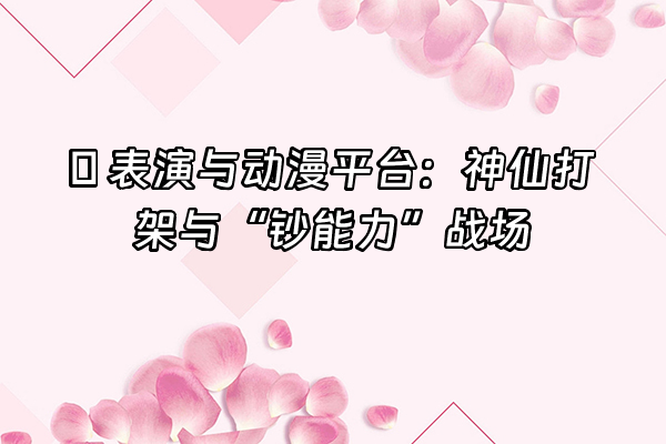 +🎬 表演与动漫平台：神仙打架与“钞能力”战场+