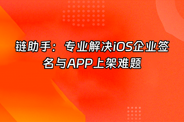 +链助手：专业解决iOS企业签名与APP上架难题+
