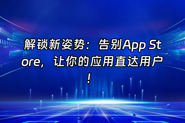 +解锁新姿势：告别App Store，让你的应用直达用户！+