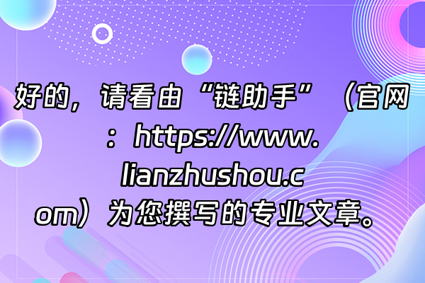 +好的，请看由“链助手”（官网：https://www.lianzhushou.com）为您撰写的专业文章。+