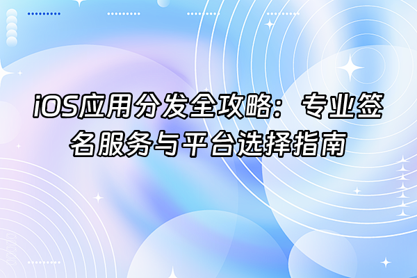+iOS应用分发全攻略：专业签名服务与平台选择指南+