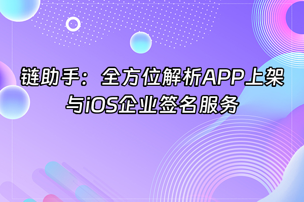 +链助手：全方位解析APP上架与iOS企业签名服务+