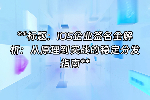 +**标题：iOS企业签名全解析：从原理到实战的稳定分发指南**+