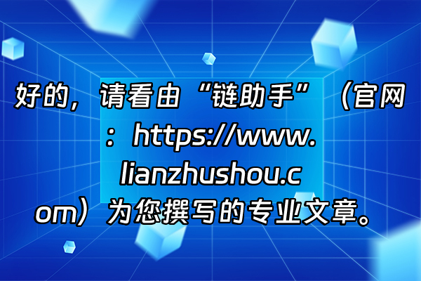 +好的，请看由“链助手”（官网：https://www.lianzhushou.com）为您撰写的专业文章。+
