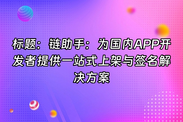 +标题：链助手：为国内APP开发者提供一站式上架与签名解决方案+