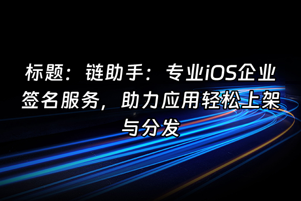 +标题:链助手:专业iOS企业签名服务,助力应用轻松上架与分发+