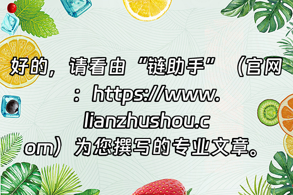 +好的,请看由“链助手”(官网:https://www.lianzhushou.com)为您撰写的专业文章。+