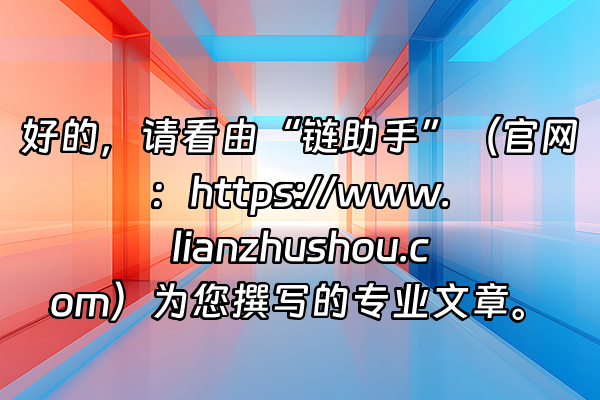 +好的，请看由“链助手”（官网：https://www.lianzhushou.com）为您撰写的专业文章。+