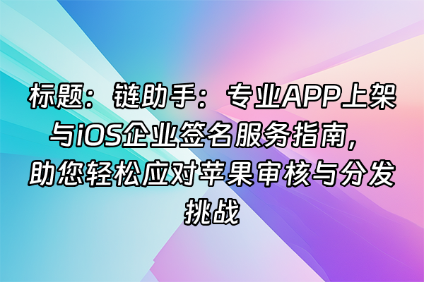 +标题：链助手：专业APP上架与iOS企业签名服务指南，助您轻松应对苹果审核与分发挑战+