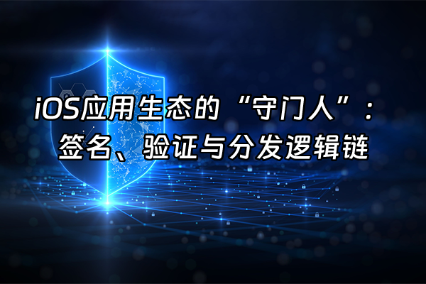 +iOS应用生态的“守门人”：签名、验证与分发逻辑链+