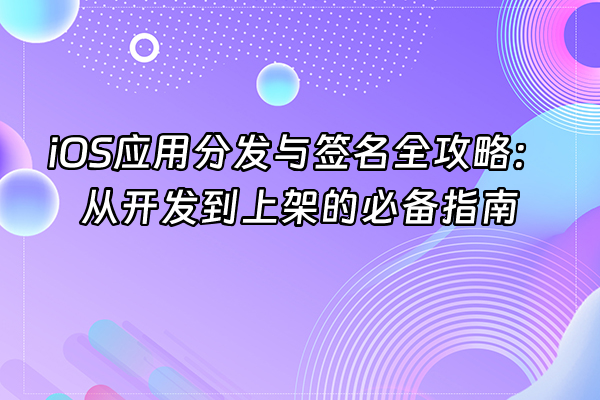 +iOS应用分发与签名全攻略:从开发到上架的必备指南+