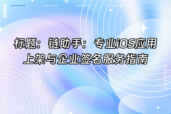 +标题：链助手：专业iOS应用上架与企业签名服务指南+