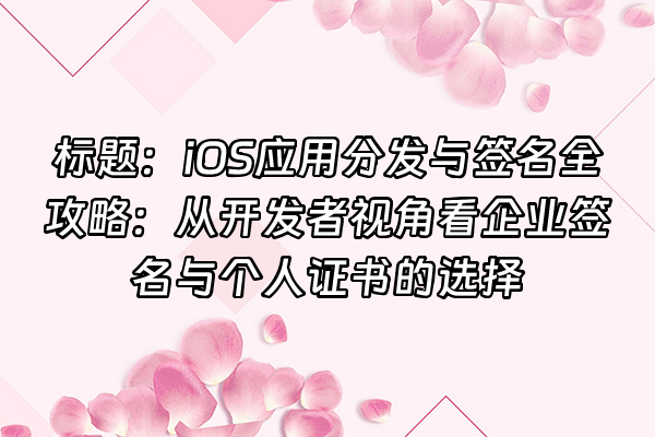 +标题：iOS应用分发与签名全攻略：从开发者视角看企业签名与个人证书的选择+
