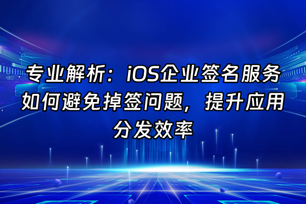 +专业解析：iOS企业签名服务如何避免掉签问题，提升应用分发效率+