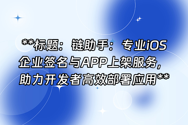 +**标题：链助手：专业iOS企业签名与APP上架服务，助力开发者高效部署应用**+