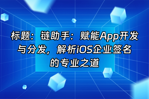 +标题：链助手：赋能App开发与分发，解析iOS企业签名的专业之道+