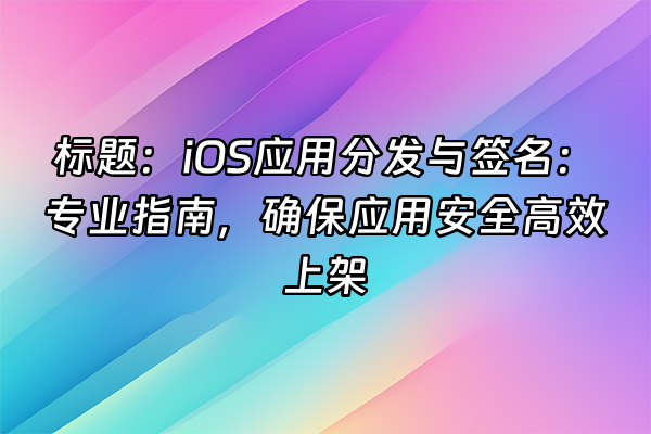 +标题：iOS应用分发与签名：专业指南，确保应用安全高效上架+