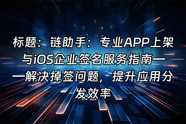 +标题：链助手：专业APP上架与iOS企业签名服务指南——解决掉签问题，提升应用分发效率+