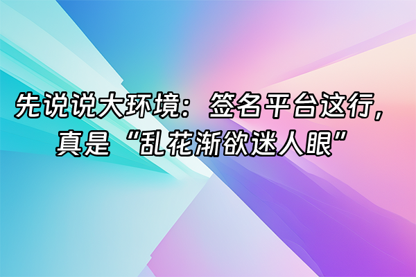 +先说说大环境：签名平台这行，真是“乱花渐欲迷人眼”+