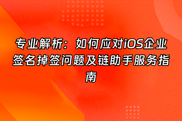 +专业解析：如何应对iOS企业签名掉签问题及链助手服务指南+