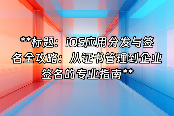 +**标题：iOS应用分发与签名全攻略：从证书管理到企业签名的专业指南**+