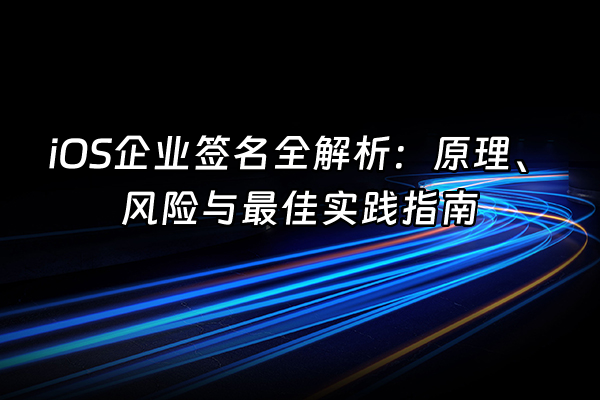 +iOS企业签名全解析：原理、风险与最佳实践指南+