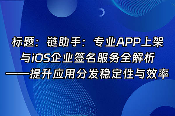 +标题：链助手：专业APP上架与iOS企业签名服务全解析——提升应用分发稳定性与效率+