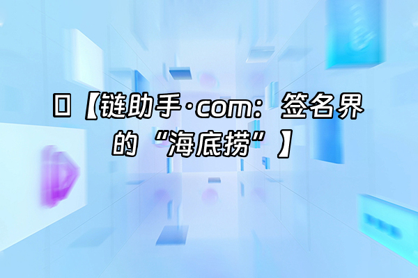 +🌟【链助手·com：签名界的“海底捞”】+