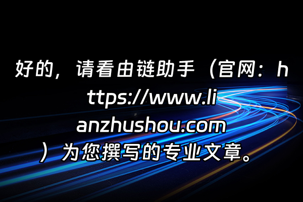 +好的，请看由链助手（官网：https://www.lianzhushou.com）为您撰写的专业文章。+