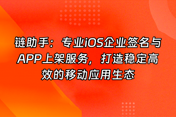 +链助手：专业iOS企业签名与APP上架服务，打造稳定高效的移动应用生态+