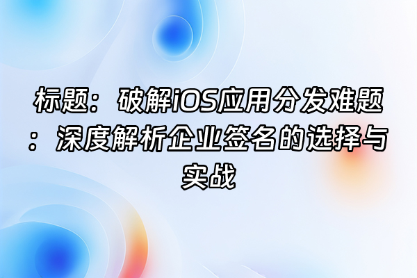 +标题：破解iOS应用分发难题：深度解析企业签名的选择与实战+