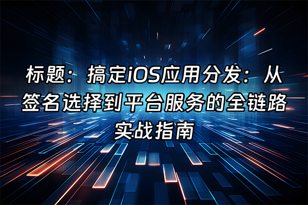 +标题：搞定iOS应用分发：从签名选择到平台服务的全链路实战指南+