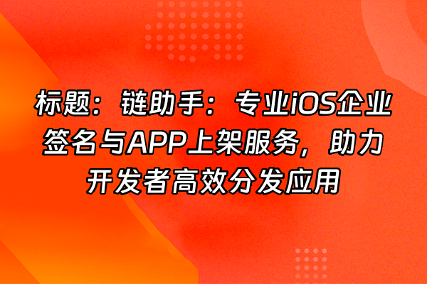 +标题:链助手:专业iOS企业签名与APP上架服务,助力开发者高效分发应用+