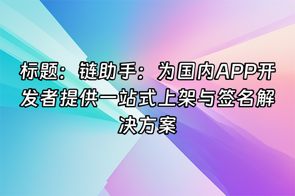 +标题：链助手：为国内APP开发者提供一站式上架与签名解决方案+
