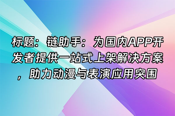 +标题：链助手：为国内APP开发者提供一站式上架解决方案，助力动漫与表演应用突围+