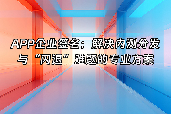+APP企业签名：解决内测分发与“闪退”难题的专业方案+
