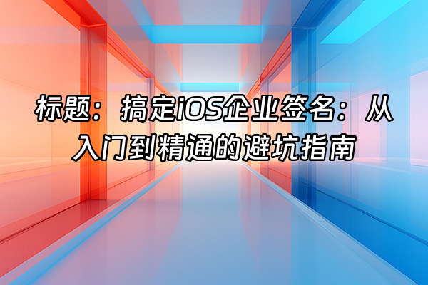 +标题：搞定iOS企业签名：从入门到精通的避坑指南+