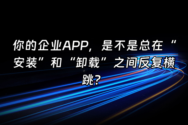 +你的企业APP,是不是总在“安装”和“卸载”之间反复横跳?+