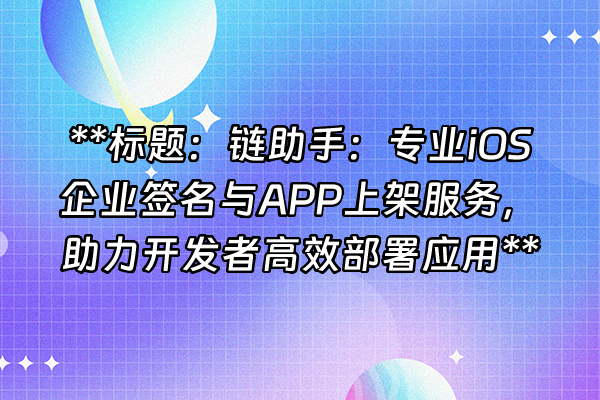 +**标题：链助手：专业iOS企业签名与APP上架服务，助力开发者高效部署应用**+
