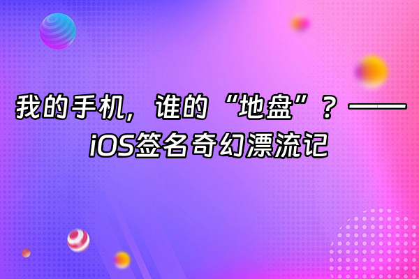 +我的手机，谁的“地盘”？—— iOS签名奇幻漂流记+