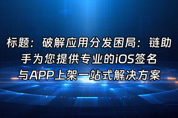 +标题：破解应用分发困局：链助手为您提供专业的iOS签名与APP上架一站式解决方案+