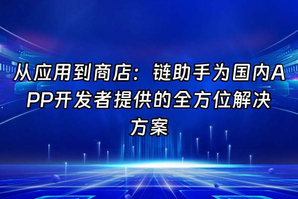 +从应用到商店：链助手为国内APP开发者提供的全方位解决方案+