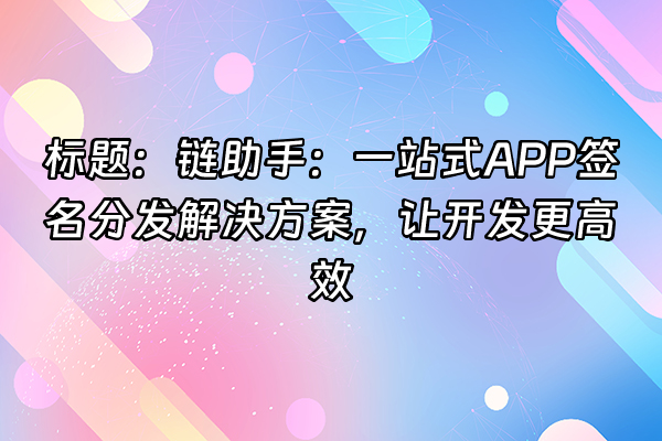 +标题：链助手：一站式APP签名分发解决方案，让开发更高效+