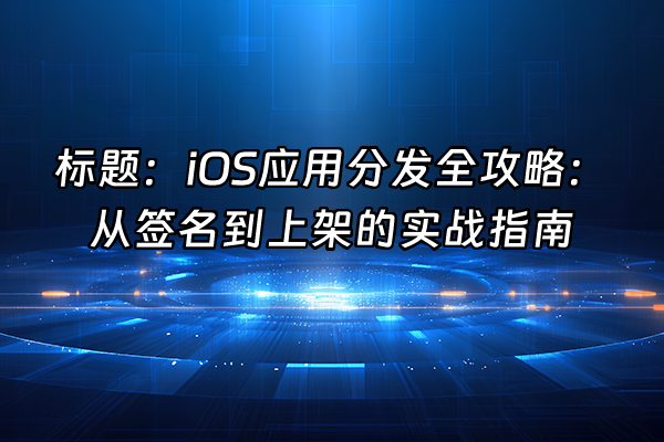 +标题：iOS应用分发全攻略：从签名到上架的实战指南+