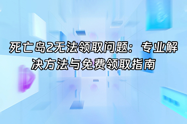 +死亡岛2无法领取问题：专业解决方法与免费领取指南+