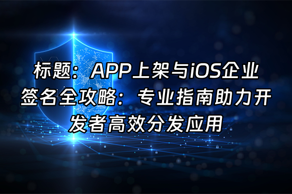 +标题：APP上架与iOS企业签名全攻略：专业指南助力开发者高效分发应用+