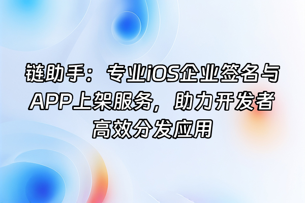 +链助手：专业iOS企业签名与APP上架服务，助力开发者高效分发应用+