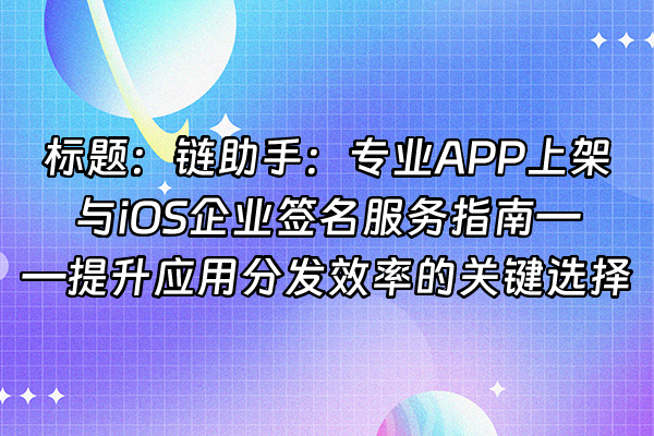+标题：链助手：专业APP上架与iOS企业签名服务指南——提升应用分发效率的关键选择+