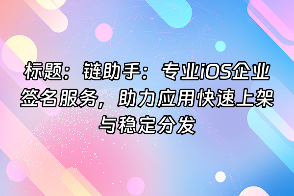 +标题：链助手：专业iOS企业签名服务，助力应用快速上架与稳定分发+