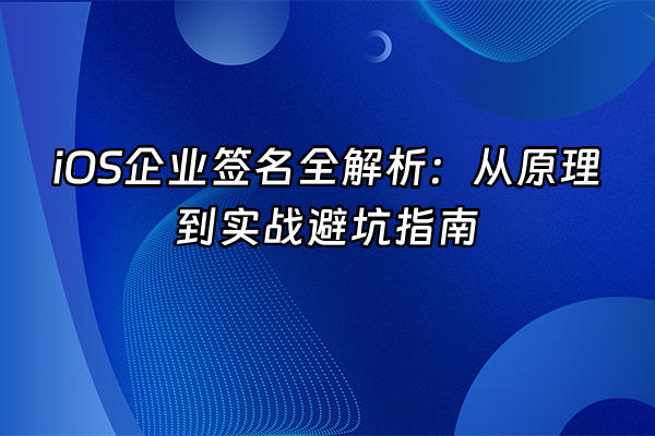 +iOS企业签名全解析：从原理到实战避坑指南+
